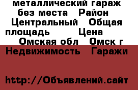 металлический гараж без места › Район ­ Центральный › Общая площадь ­ 18 › Цена ­ 30 000 - Омская обл., Омск г. Недвижимость » Гаражи   